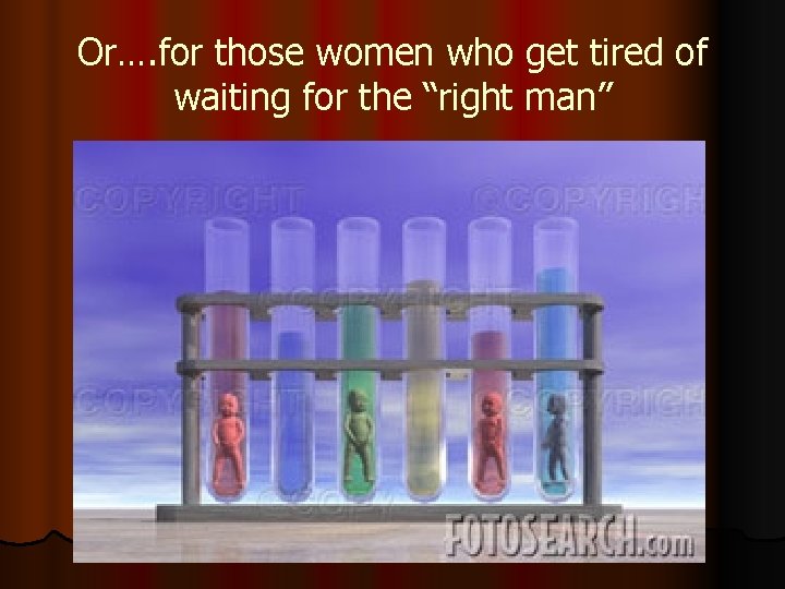 Or…. for those women who get tired of waiting for the “right man” 