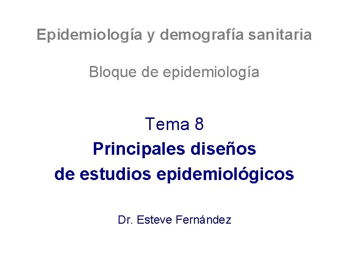 Epidemiología y demografía sanitaria Bloque de epidemiología Tema 8 Principales diseños de estudios epidemiológicos