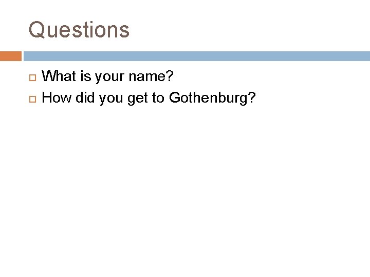 Questions What is your name? How did you get to Gothenburg? 