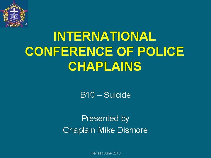 INTERNATIONAL CONFERENCE OF POLICE CHAPLAINS B 10 – Suicide Presented by Chaplain Mike Dismore