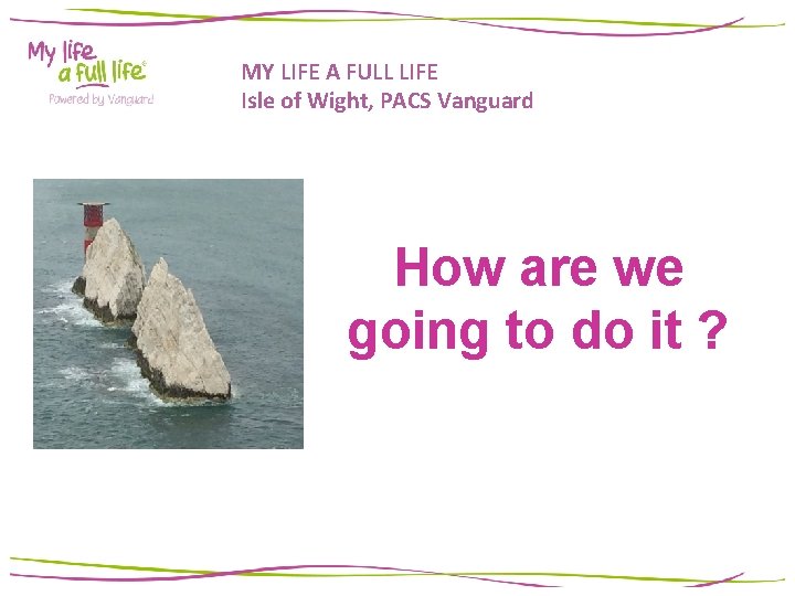 MY LIFE A FULL LIFE Isle of Wight, PACS Vanguard How are we going MY LIFE A FULL LIFE Isle of Wight, PACS Vanguard How are we going