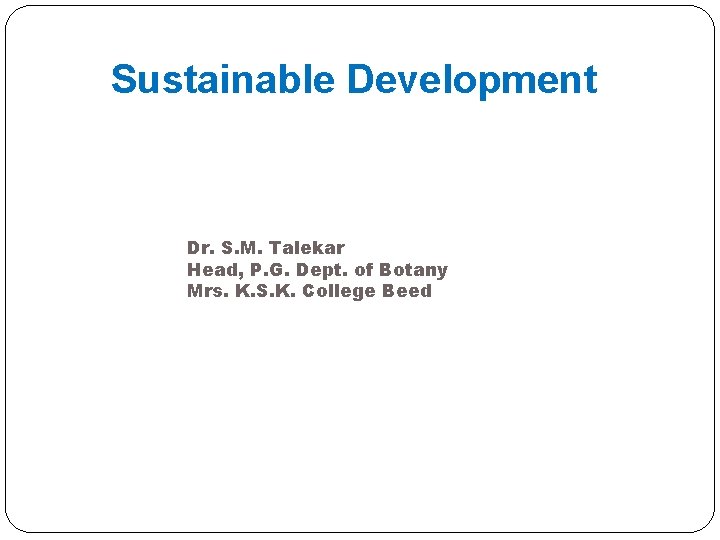 Sustainable Development Dr. S. M. Talekar Head, P. G. Dept. of Botany Mrs. K.