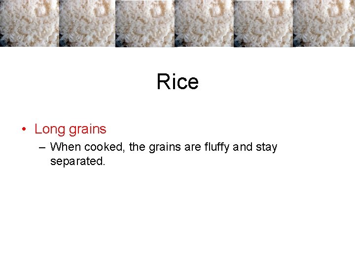 Rice • Long grains – When cooked, the grains are fluffy and stay separated. Rice • Long grains – When cooked, the grains are fluffy and stay separated.