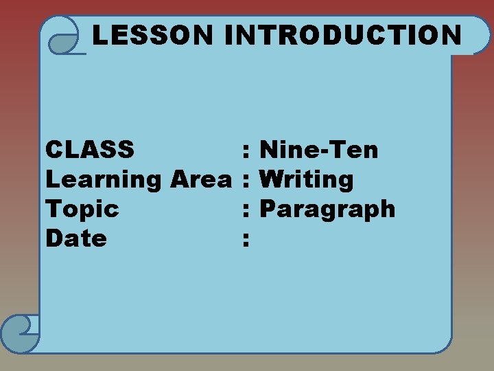 LESSON INTRODUCTION CLASS : Nine-Ten Learning Area : Writing Topic : Paragraph Date :