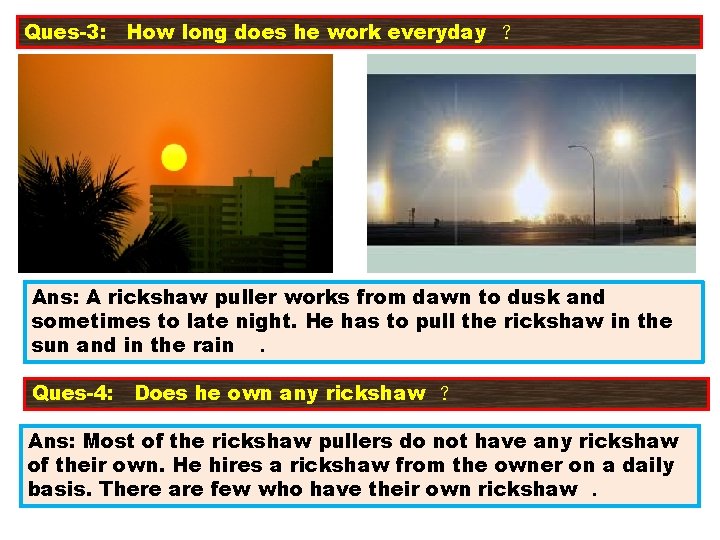 Ques-3: How long does he work everyday ? Ans: A rickshaw puller works from