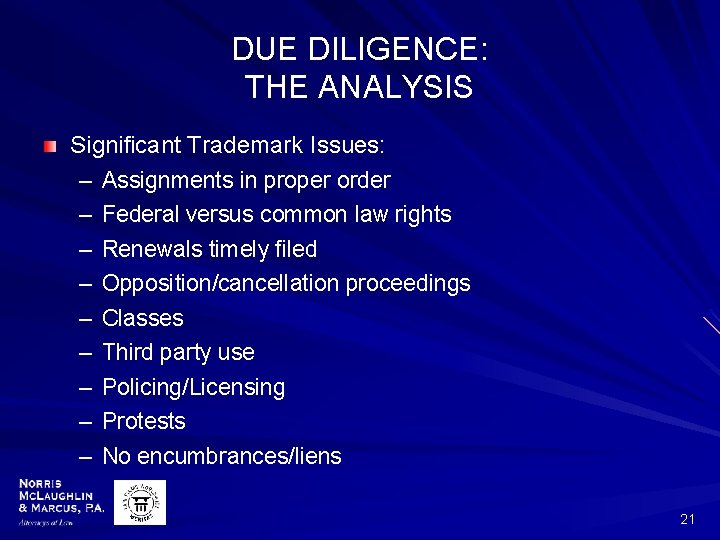 DUE DILIGENCE: THE ANALYSIS Significant Trademark Issues: – Assignments in proper order – Federal