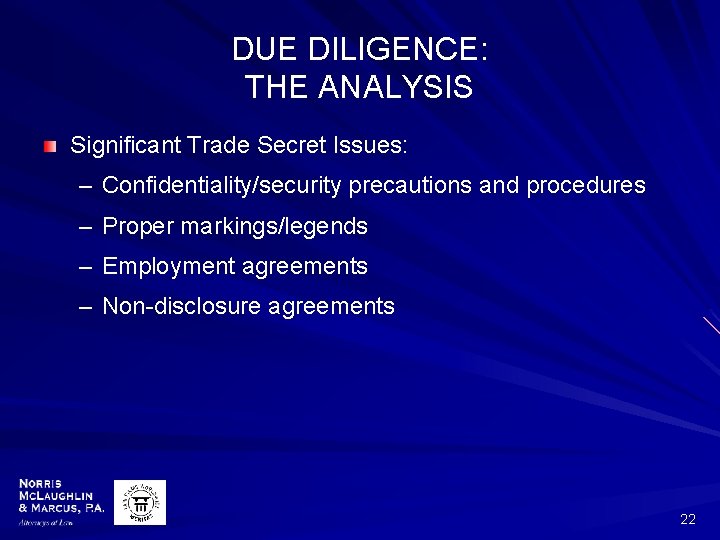 DUE DILIGENCE: THE ANALYSIS Significant Trade Secret Issues: – Confidentiality/security precautions and procedures –