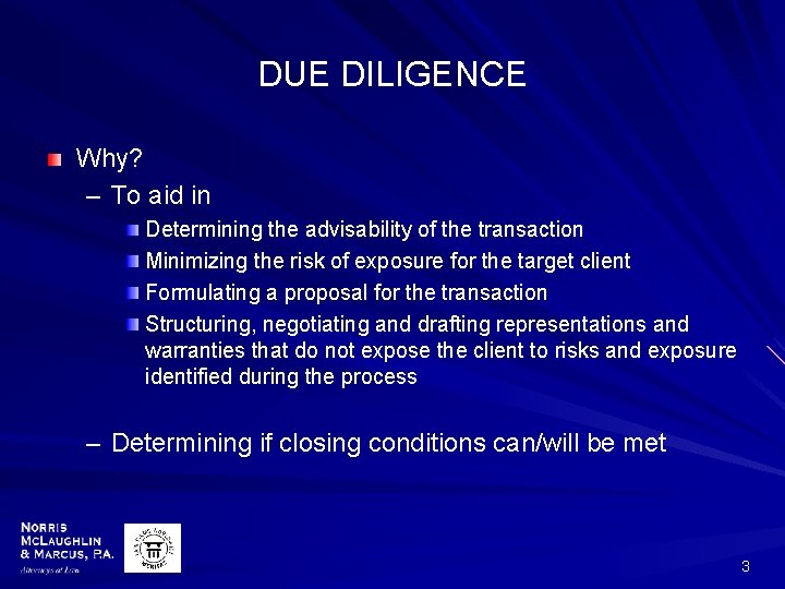 DUE DILIGENCE Why? – To aid in Determining the advisability of the transaction Minimizing