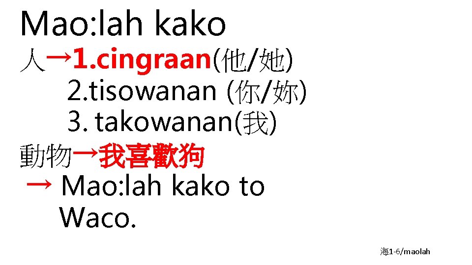 Mao: lah kako 人→ 1. cingraan(他/她) 2. tisowanan (你/妳) 3. takowanan(我) 動物→我喜歡狗 → Mao: