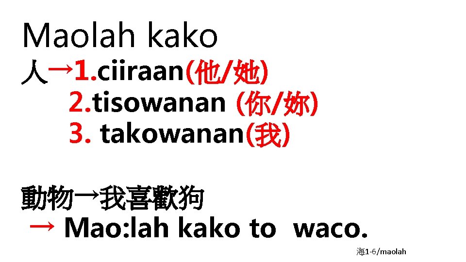 Maolah kako 人→ 1. ciiraan(他/她) 2. tisowanan (你/妳) 3. takowanan(我) 動物→我喜歡狗 → Mao: lah