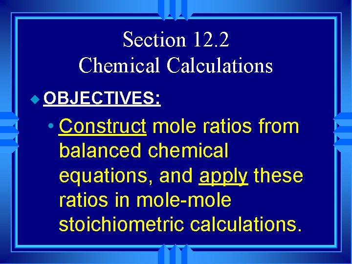 Section 12. 2 Chemical Calculations u OBJECTIVES: • Construct mole ratios from balanced chemical