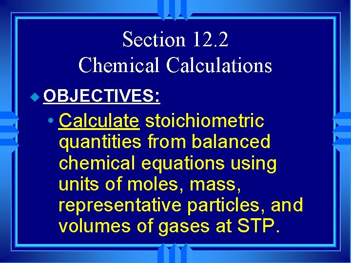 Section 12. 2 Chemical Calculations u OBJECTIVES: • Calculate stoichiometric quantities from balanced chemical