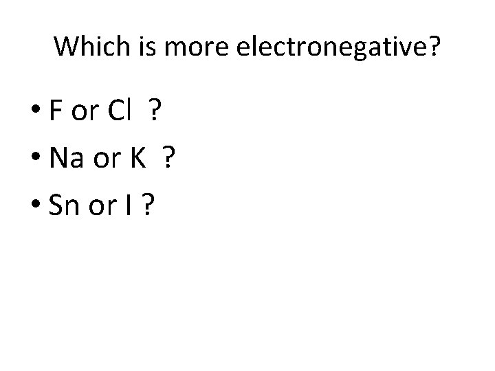 Which is more electronegative? • F or Cl ? • Na or K ?