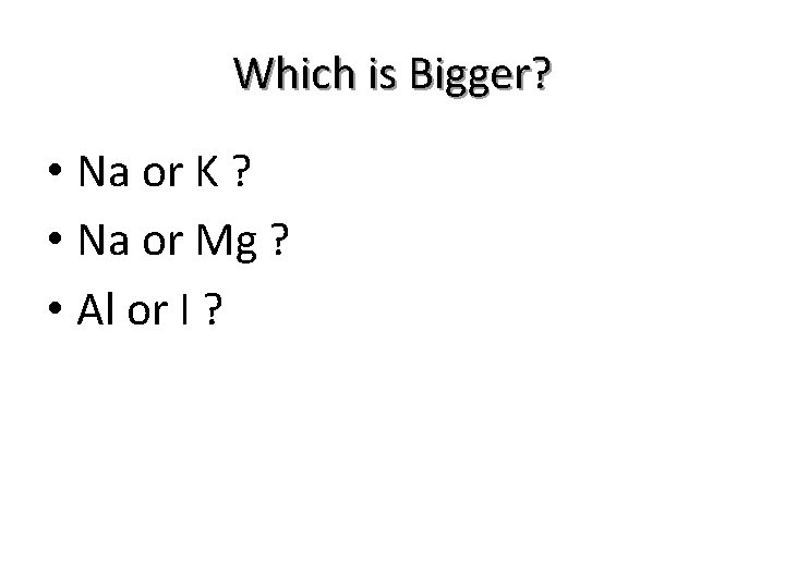 Which is Bigger? • Na or K ? • Na or Mg ? •