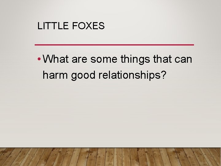 LITTLE FOXES • What are some things that can harm good relationships? 