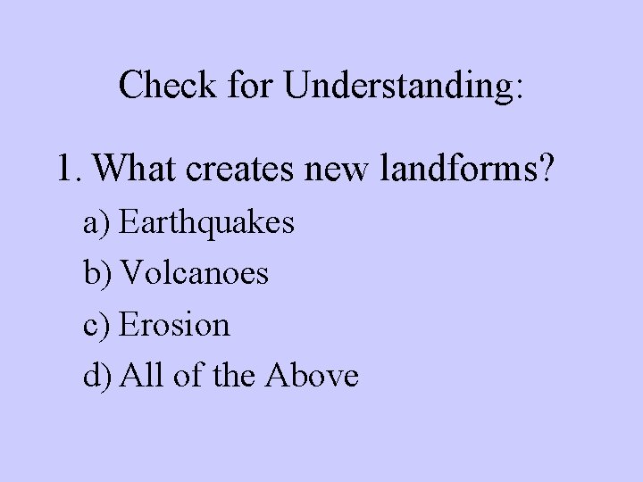 Check for Understanding: 1. What creates new landforms? a) Earthquakes b) Volcanoes c) Erosion