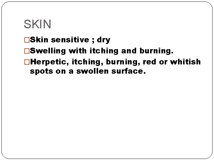 SKIN �Skin sensitive ; dry �Swelling with itching and burning. �Herpetic, itching, burning, red