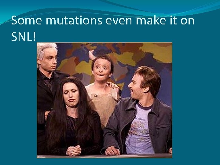 Some mutations even make it on SNL! 