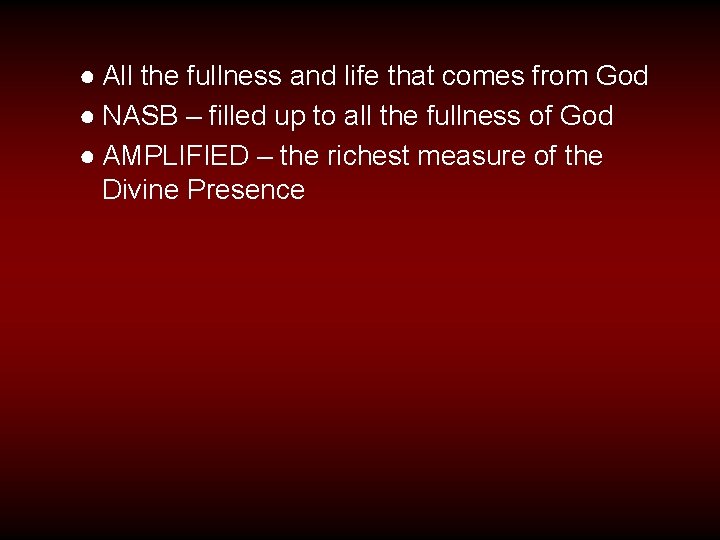 ● All the fullness and life that comes from God ● NASB – filled