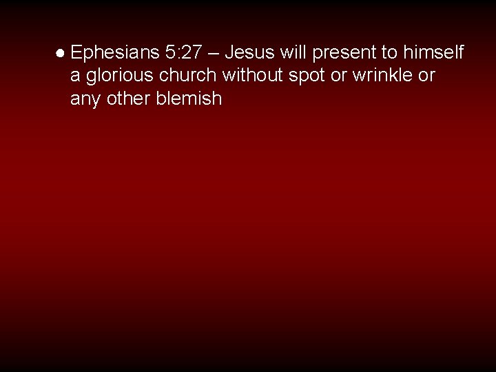 ● Ephesians 5: 27 – Jesus will present to himself a glorious church without