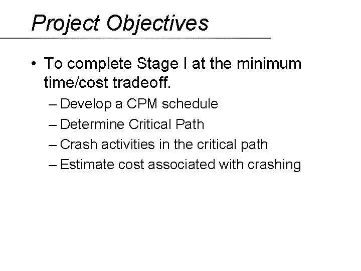 Project Objectives • To complete Stage I at the minimum time/cost tradeoff. – Develop