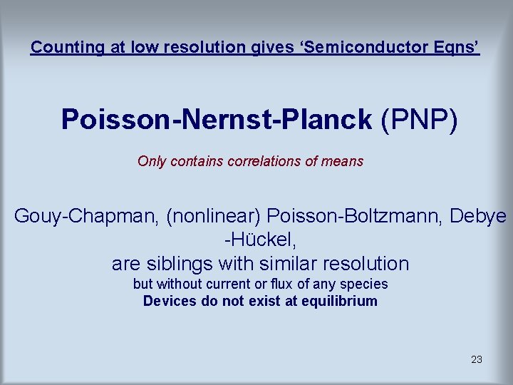 Counting at low resolution gives ‘Semiconductor Eqns’ Poisson-Nernst-Planck (PNP) Only contains correlations of means Counting at low resolution gives ‘Semiconductor Eqns’ Poisson-Nernst-Planck (PNP) Only contains correlations of means