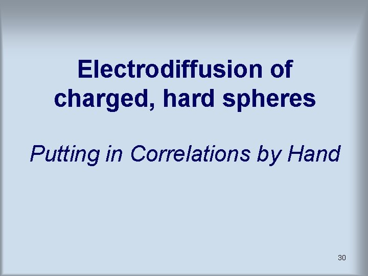 Electrodiffusion of charged, hard spheres Putting in Correlations by Hand 30 Electrodiffusion of charged, hard spheres Putting in Correlations by Hand 30