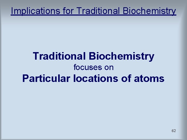 Implications for Traditional Biochemistry focuses on Particular locations of atoms 62 Implications for Traditional Biochemistry focuses on Particular locations of atoms 62