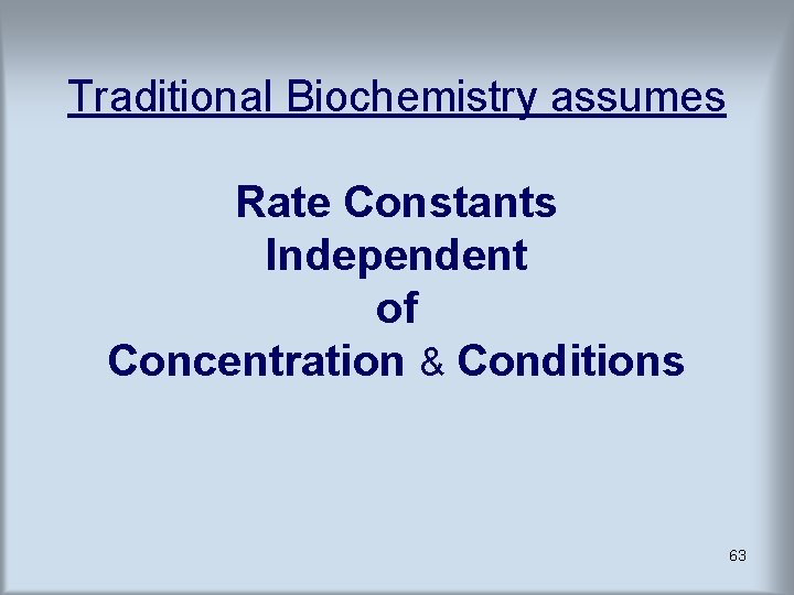 Traditional Biochemistry assumes Rate Constants Independent of Concentration & Conditions 63 Traditional Biochemistry assumes Rate Constants Independent of Concentration & Conditions 63