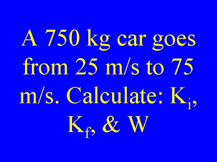 A 750 kg car goes from 25 m/s to 75 m/s. Calculate: Ki, K