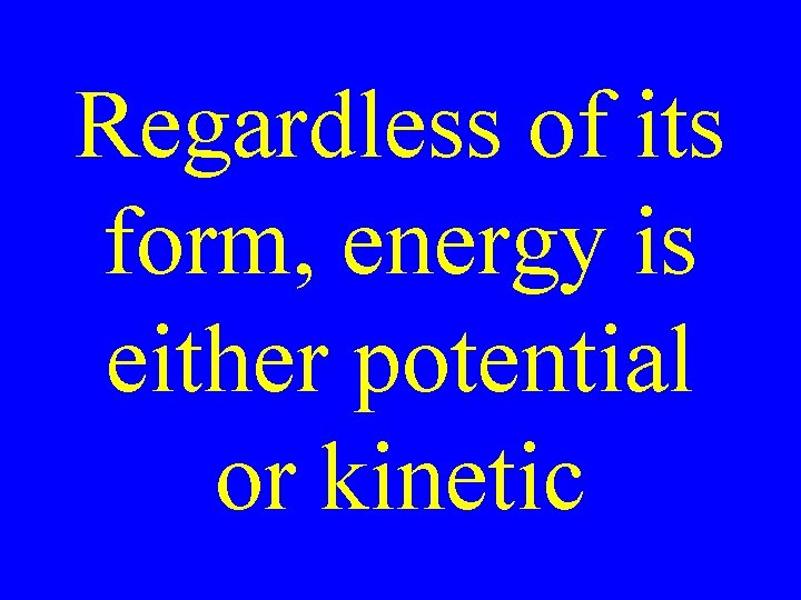 Regardless of its form, energy is either potential or kinetic 