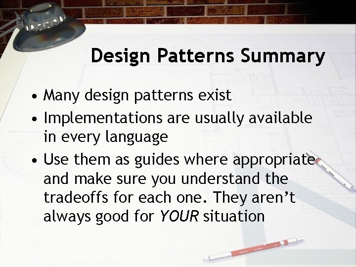 Design Patterns Summary • Many design patterns exist • Implementations are usually available in