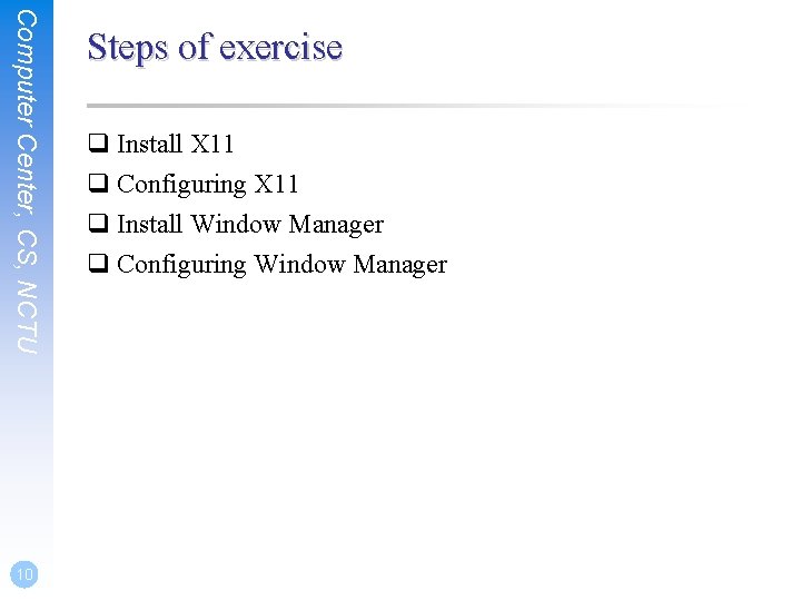 Computer Center, CS, NCTU 10 Steps of exercise q Install X 11 q Configuring