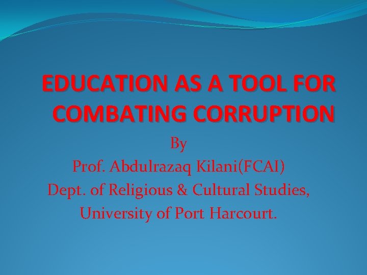 EDUCATION AS A TOOL FOR COMBATING CORRUPTION By Prof. Abdulrazaq Kilani(FCAI) Dept. of Religious