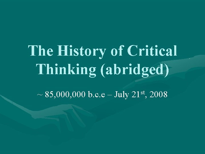 The History of Critical Thinking (abridged) ~ 85, 000 b. c. e – July