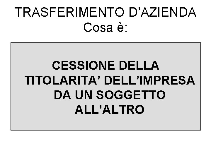 TRASFERIMENTO D’AZIENDA Cosa è: CESSIONE DELLA TITOLARITA’ DELL’IMPRESA DA UN SOGGETTO ALL’ALTRO 