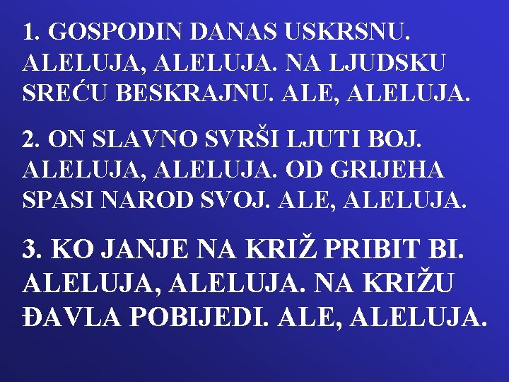 1. GOSPODIN DANAS USKRSNU. ALELUJA, ALELUJA. NA LJUDSKU SREĆU BESKRAJNU. ALE, ALELUJA. 2. ON