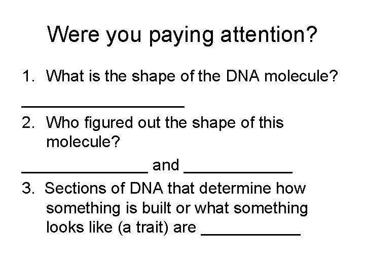 Were you paying attention? 1. What is the shape of the DNA molecule? _________