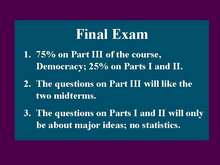 Final Exam 1. 75% on Part III of the course, Democracy; 25% on Parts