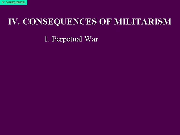 IV. CONSEQUENCES OF MILITARISM 1. Perpetual War 2. Reduction of democracy at home 3.