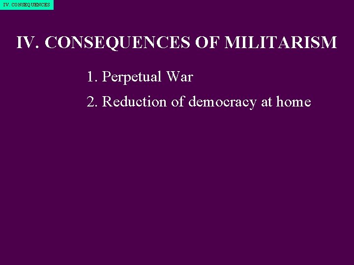 IV. CONSEQUENCES OF MILITARISM 1. Perpetual War 2. Reduction of democracy at home 3.