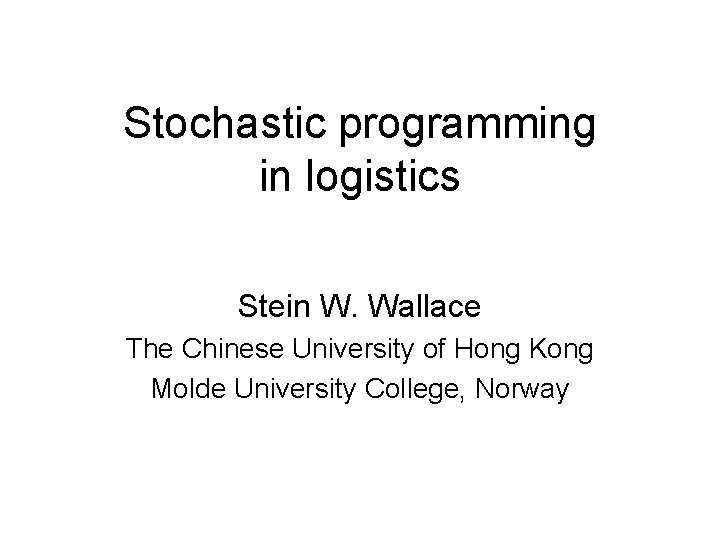 Stochastic programming in logistics Stein W. Wallace The Chinese University of Hong Kong Molde