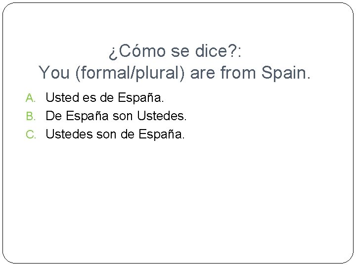 ¿Cómo se dice? : You (formal/plural) are from Spain. A. Usted es de España.