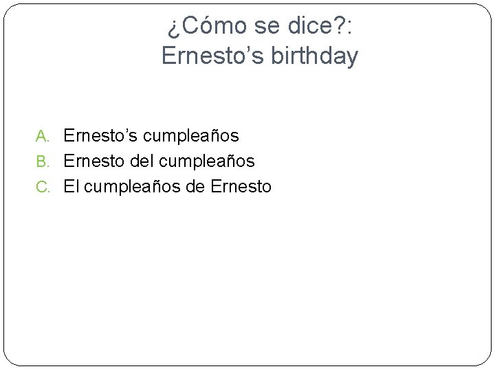 ¿Cómo se dice? : Ernesto’s birthday A. Ernesto’s cumpleaños B. Ernesto del cumpleaños C.