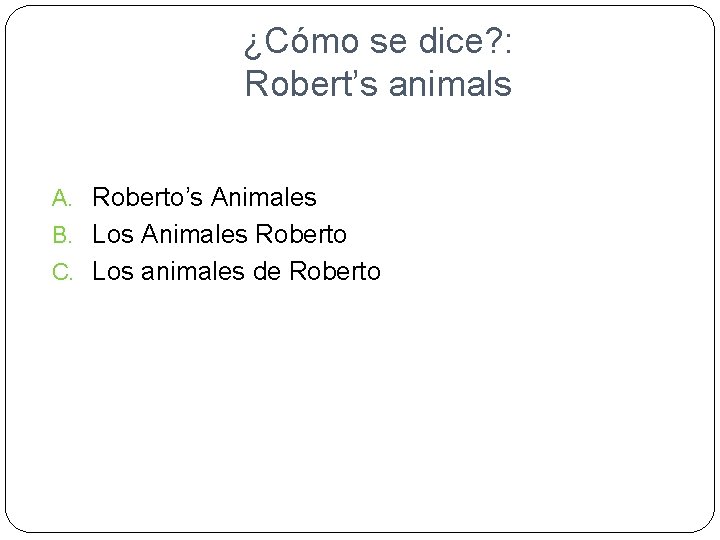 ¿Cómo se dice? : Robert’s animals A. Roberto’s Animales B. Los Animales Roberto C.