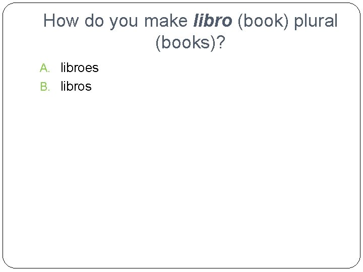 How do you make libro (book) plural (books)? A. libroes B. libros 