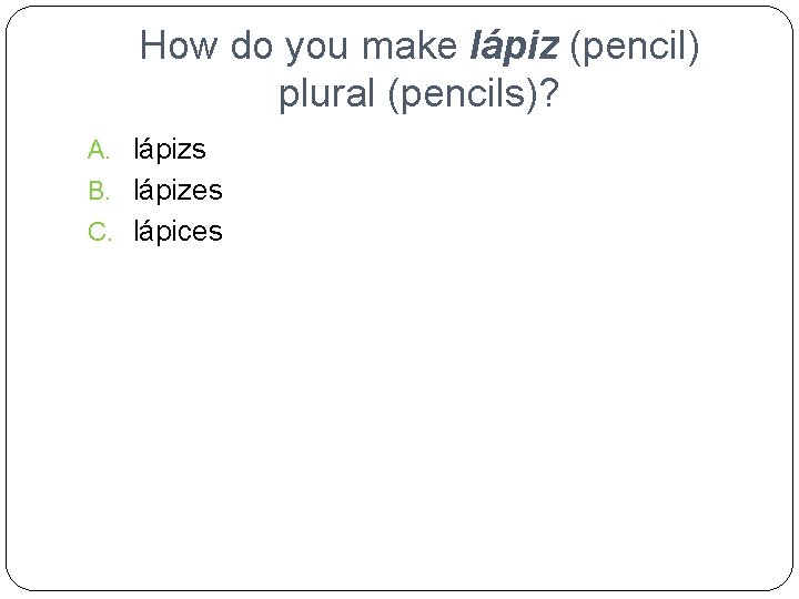How do you make lápiz (pencil) plural (pencils)? A. lápizs B. lápizes C. lápices