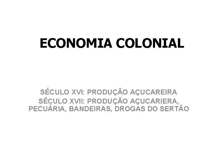 ECONOMIA COLONIAL SÉCULO XVI: PRODUÇÃO AÇUCAREIRA SÉCULO XVII: PRODUÇÃO AÇUCARIERA, PECUÁRIA, BANDEIRAS, DROGAS DO