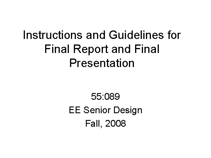 Instructions and Guidelines for Final Report and Final Presentation 55: 089 EE Senior Design