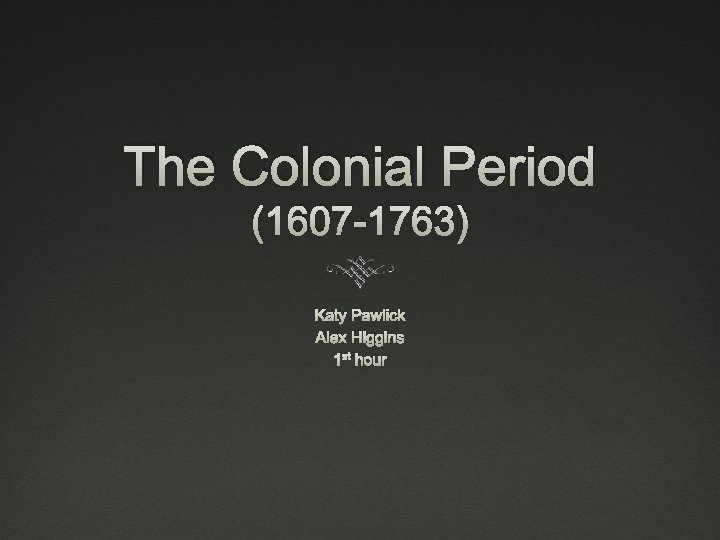 The Colonial Period (1607 -1763) Katy Pawlick Alex Higgins 1 st hour 
